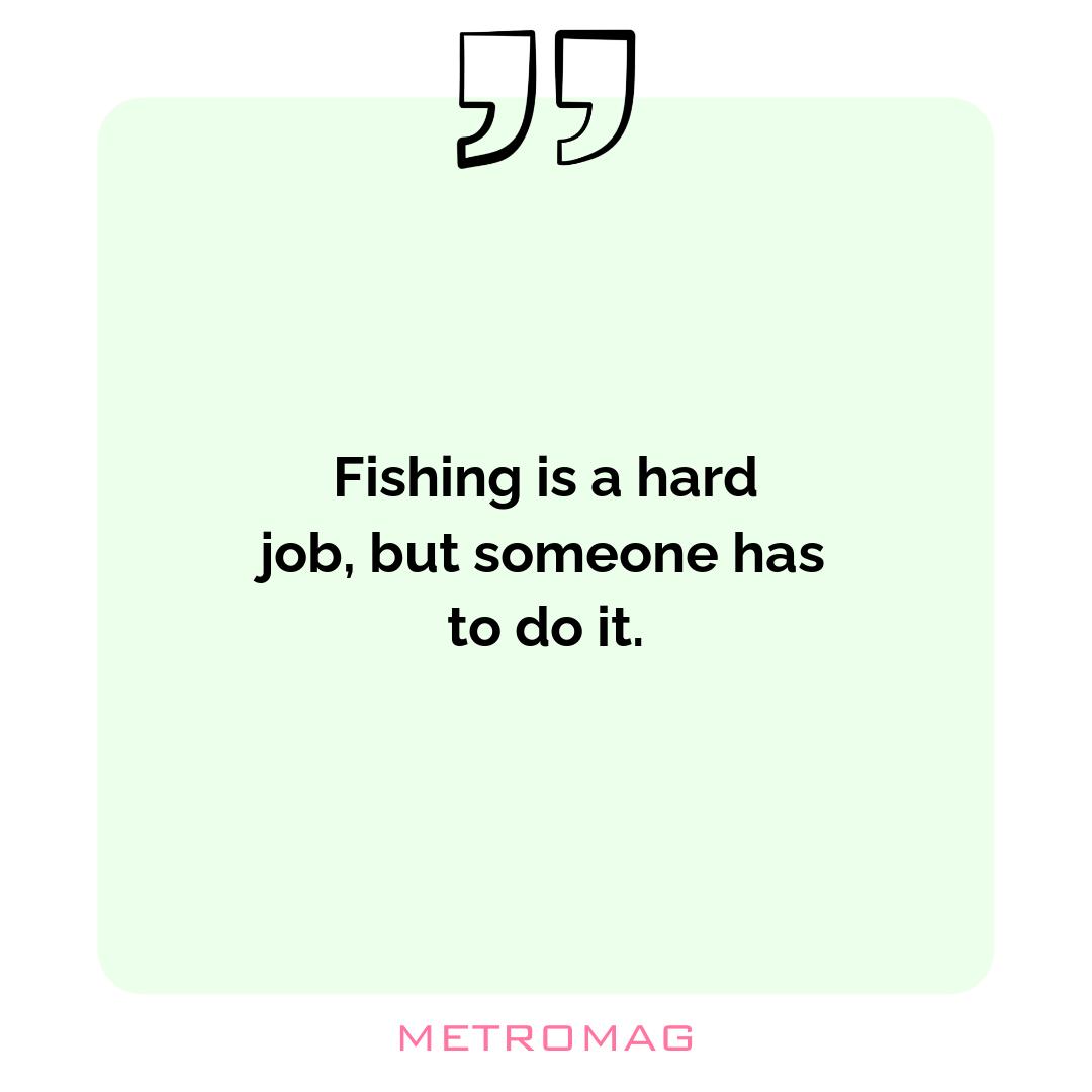 Fishing is a hard job, but someone has to do it.