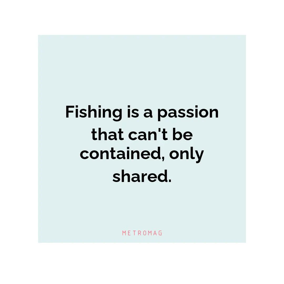 Fishing is a passion that can't be contained, only shared.