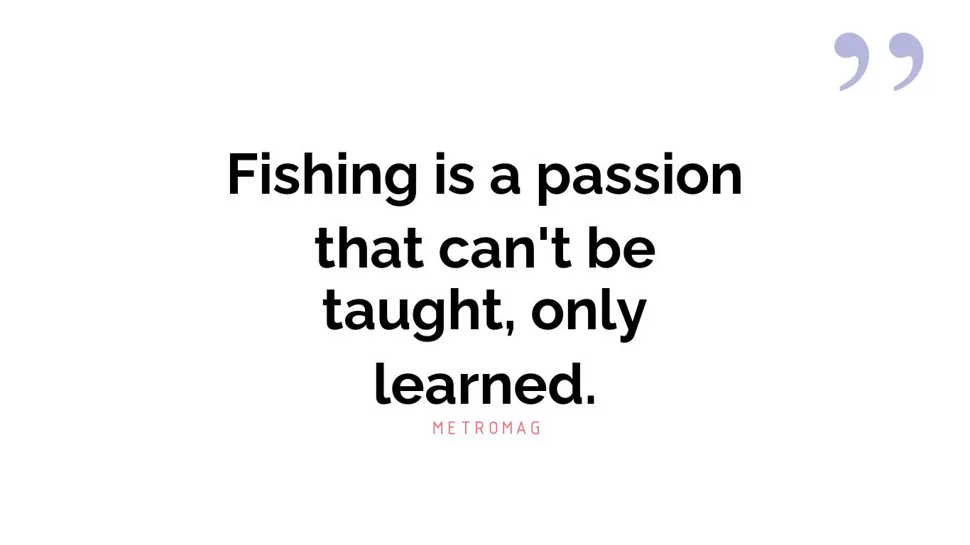 Fishing is a passion that can't be taught, only learned.