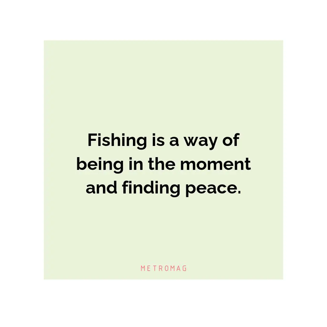 Fishing is a way of being in the moment and finding peace.