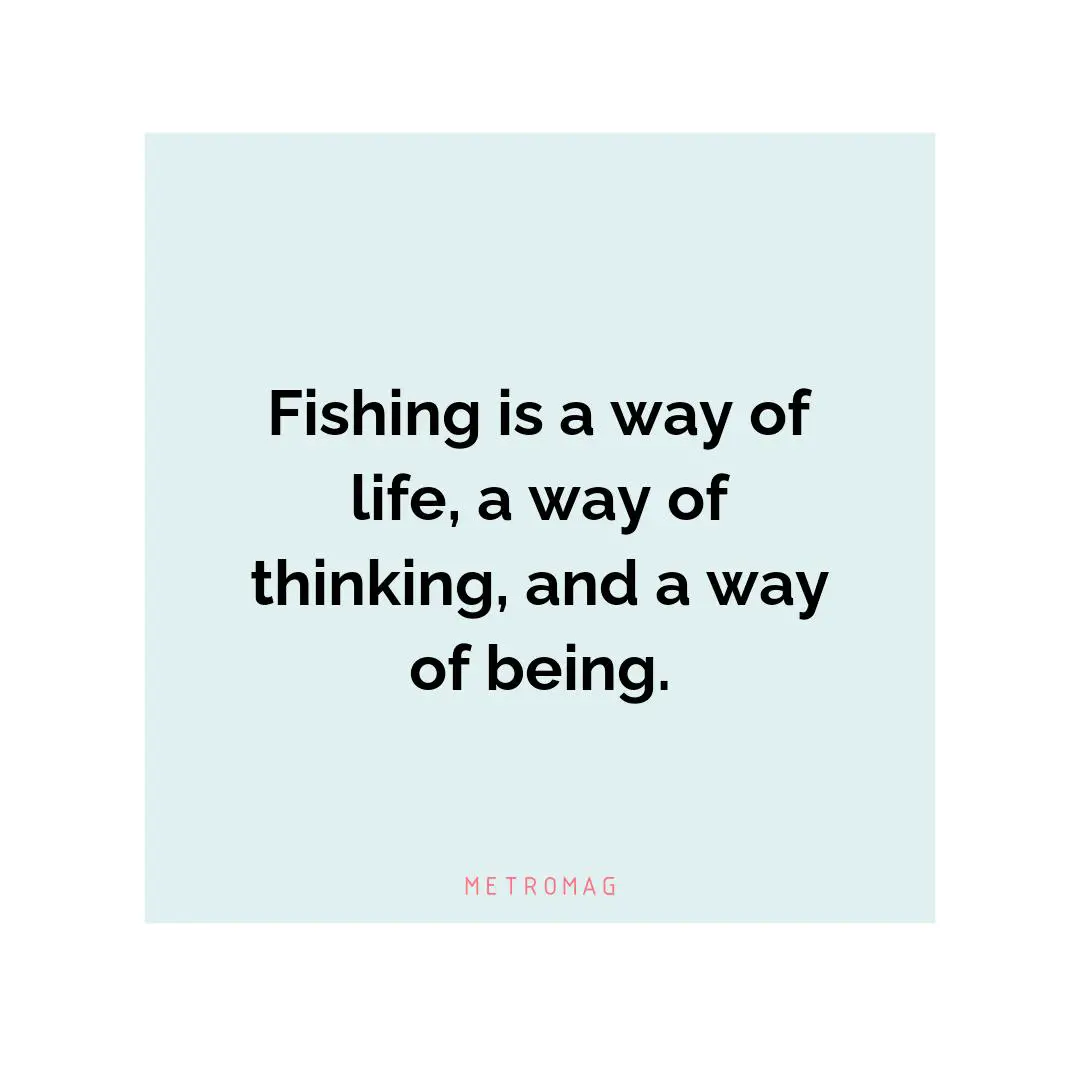 Fishing is a way of life, a way of thinking, and a way of being.