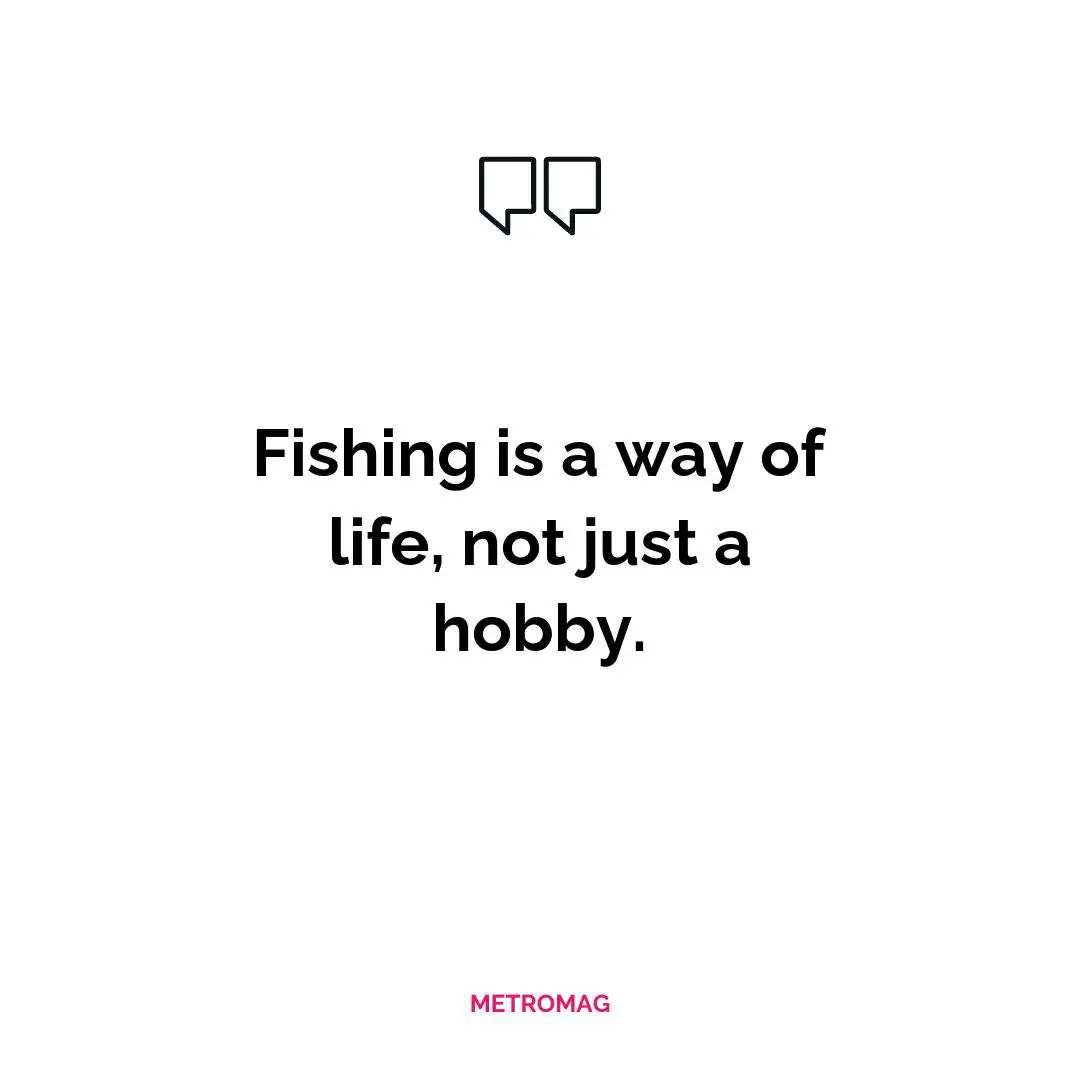 Fishing is a way of life, not just a hobby.