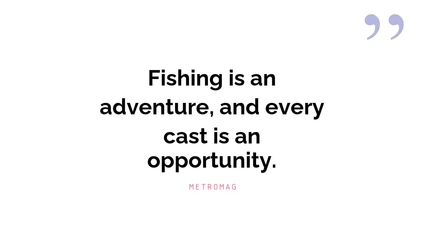 Fishing is an adventure, and every cast is an opportunity.