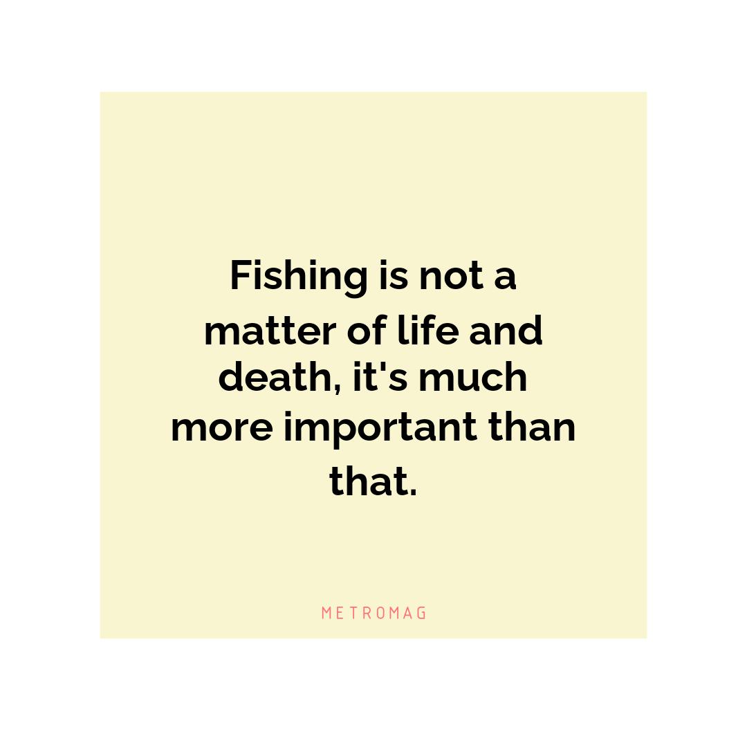 Fishing is not a matter of life and death, it's much more important than that.