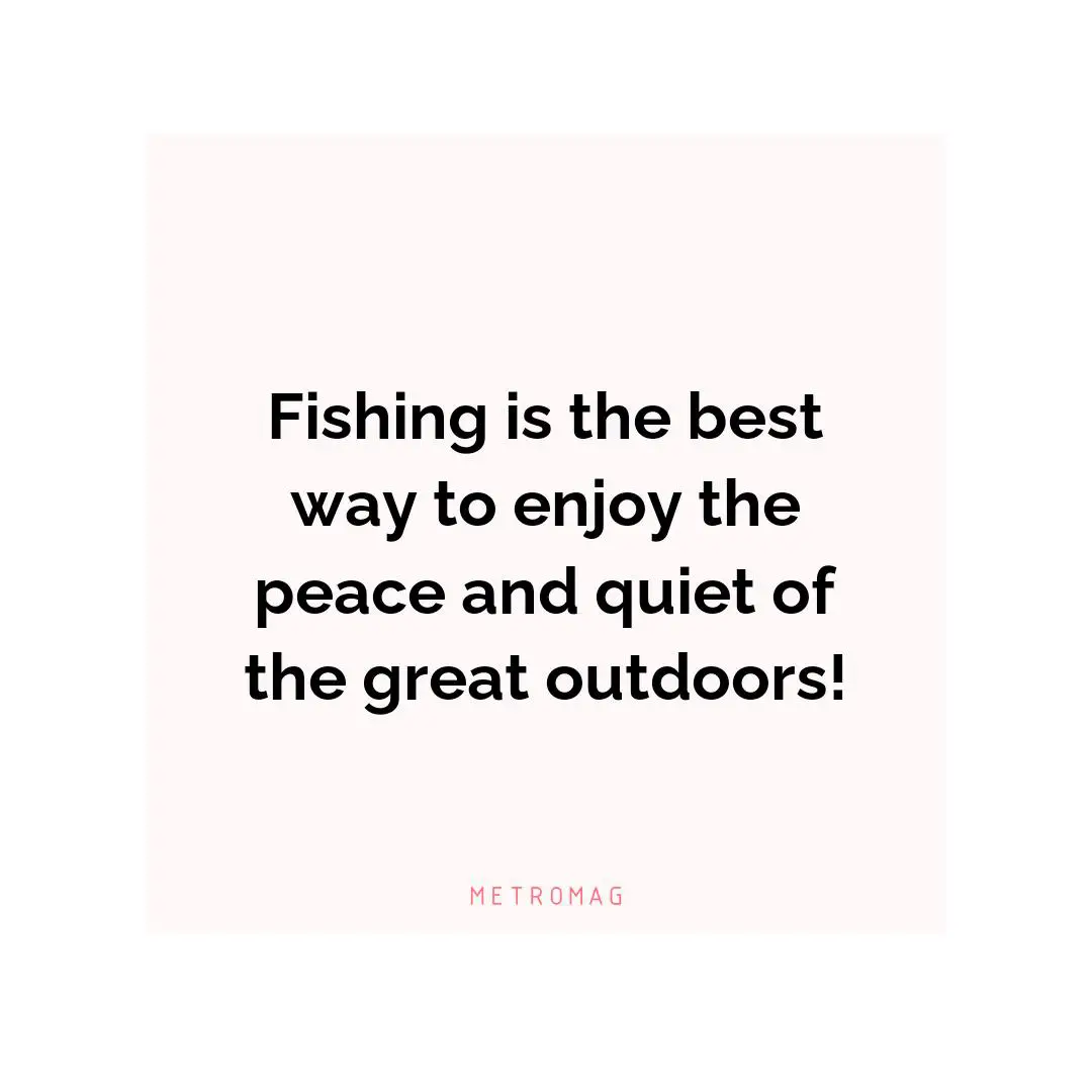 Fishing is the best way to enjoy the peace and quiet of the great outdoors!