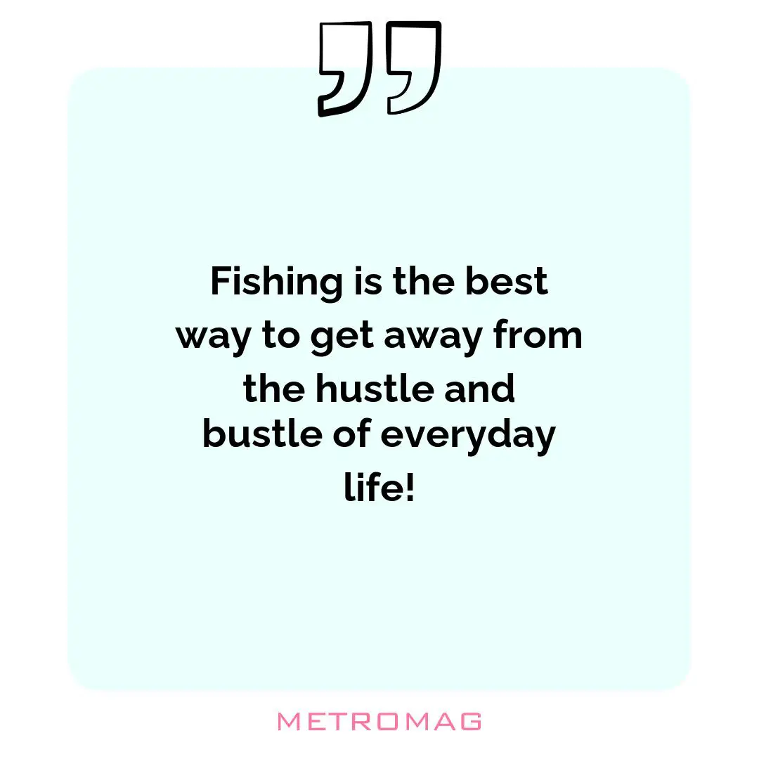 Fishing is the best way to get away from the hustle and bustle of everyday life!