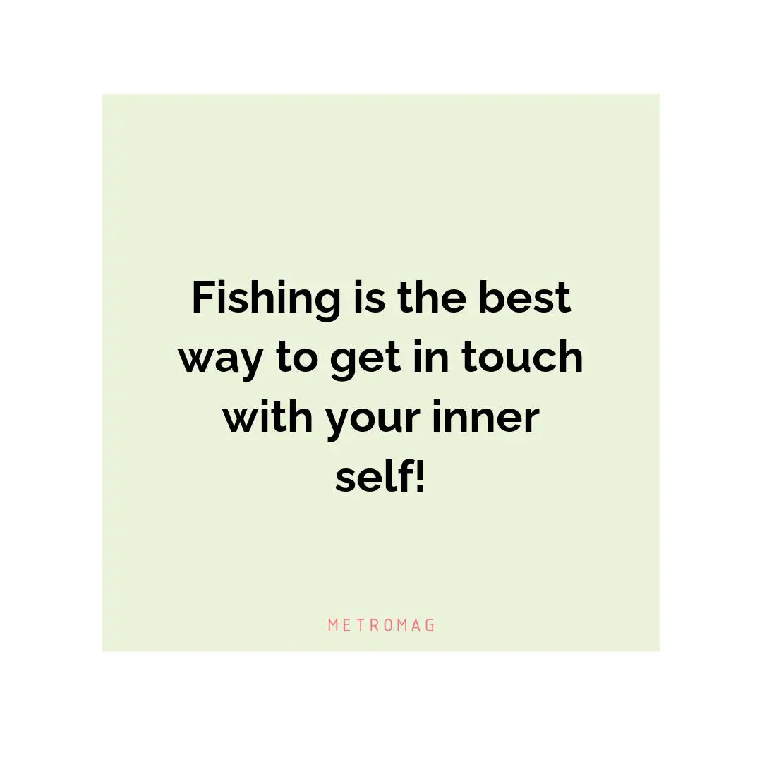 Fishing is the best way to get in touch with your inner self!