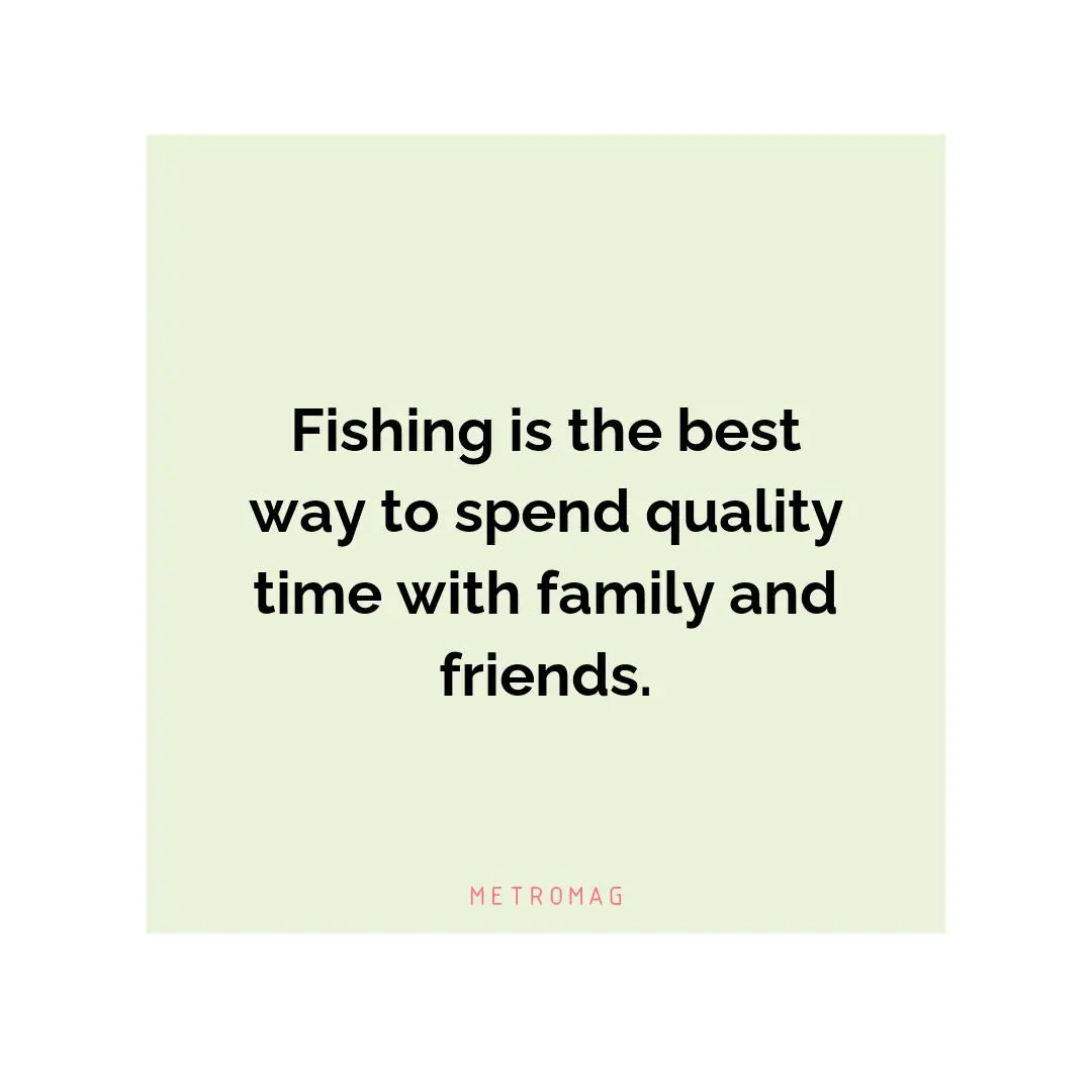 Fishing is the best way to spend quality time with family and friends.
