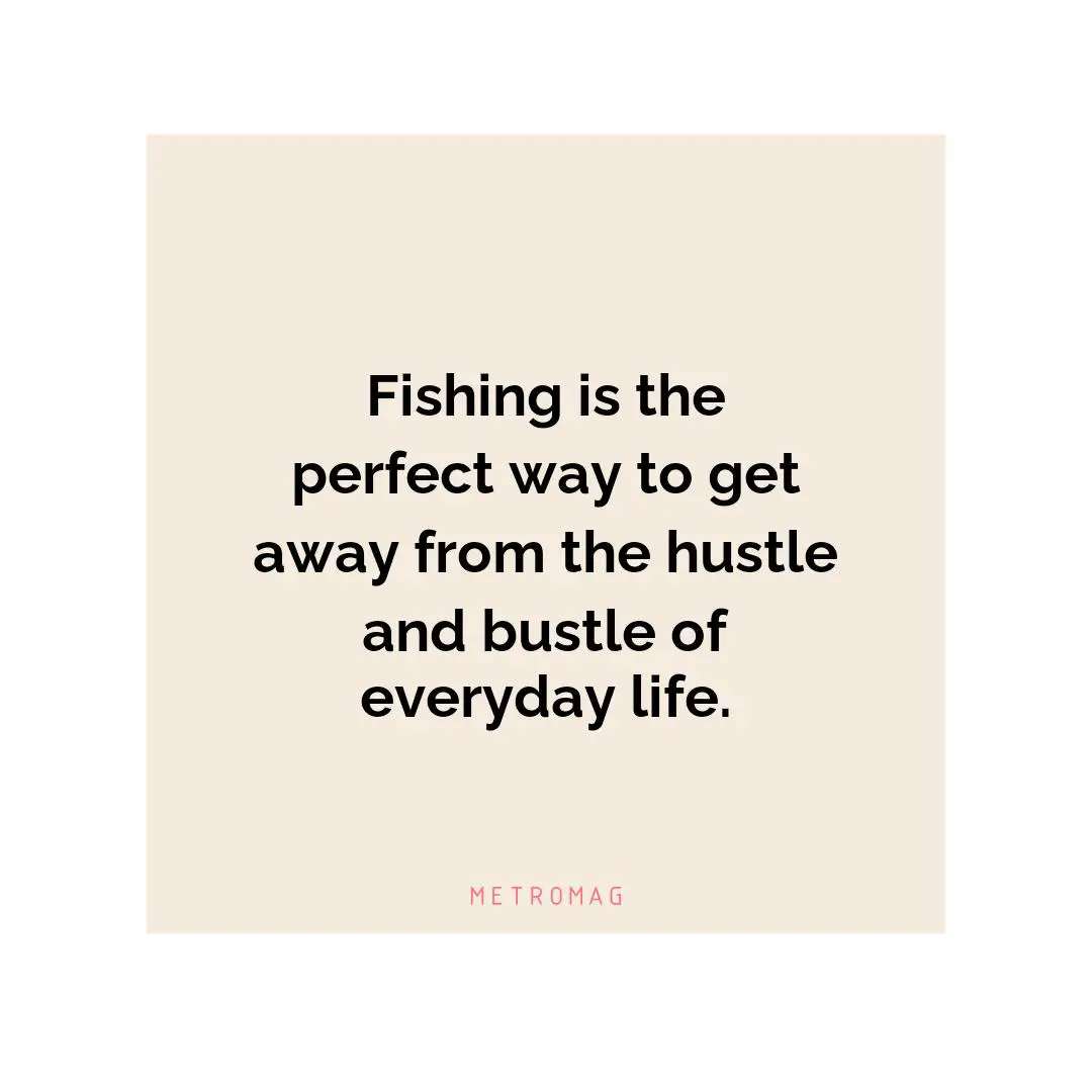 Fishing is the perfect way to get away from the hustle and bustle of everyday life.