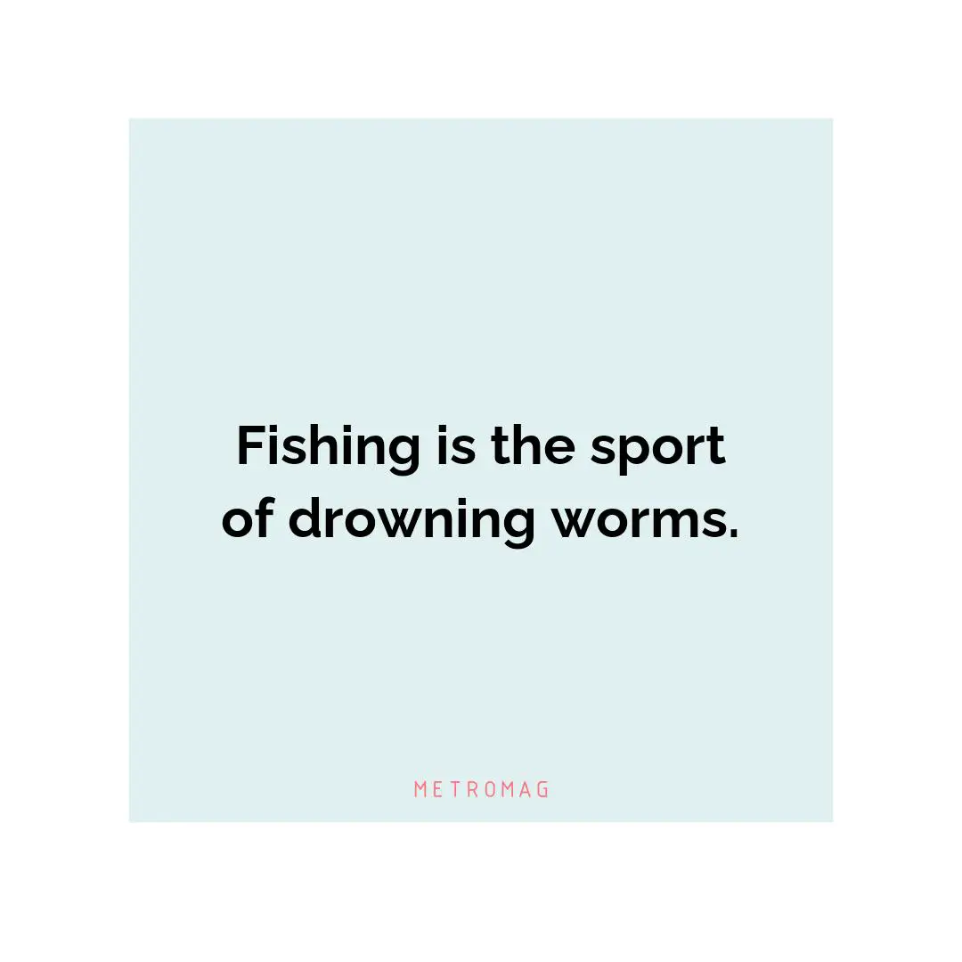 Fishing is the sport of drowning worms.