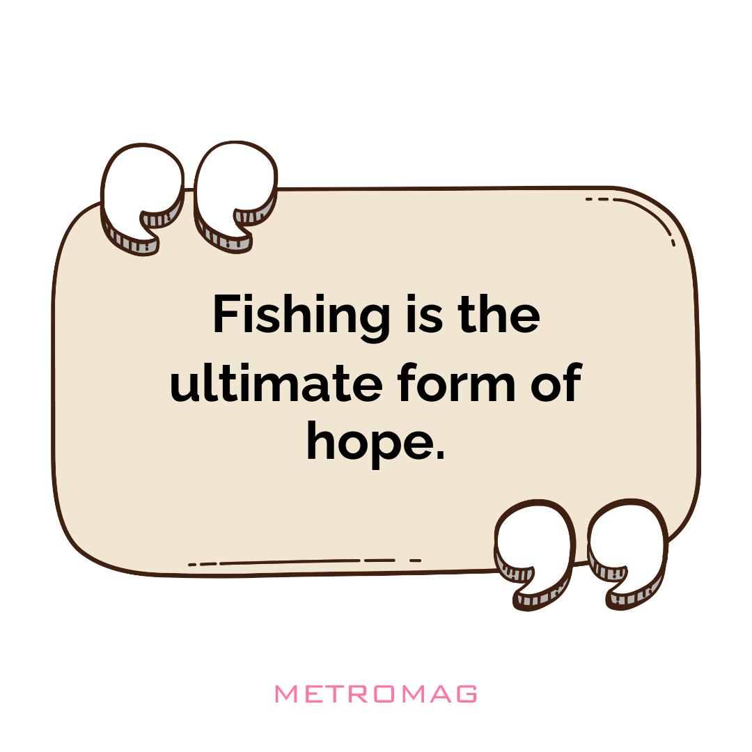 Fishing is the ultimate form of hope.