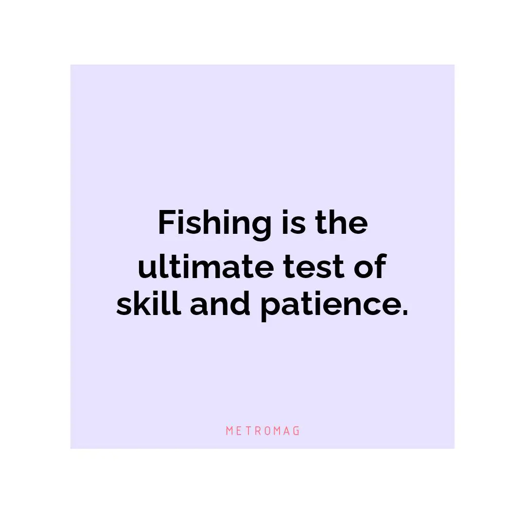 Fishing is the ultimate test of skill and patience.