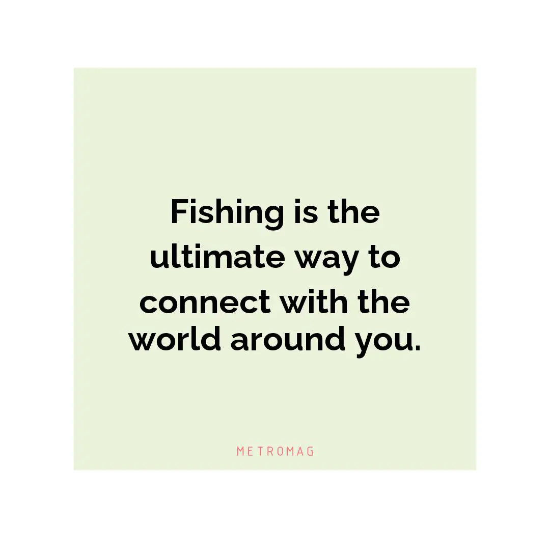 Fishing is the ultimate way to connect with the world around you.
