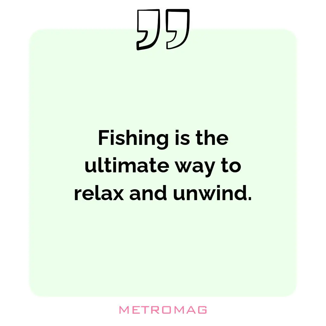 Fishing is the ultimate way to relax and unwind.