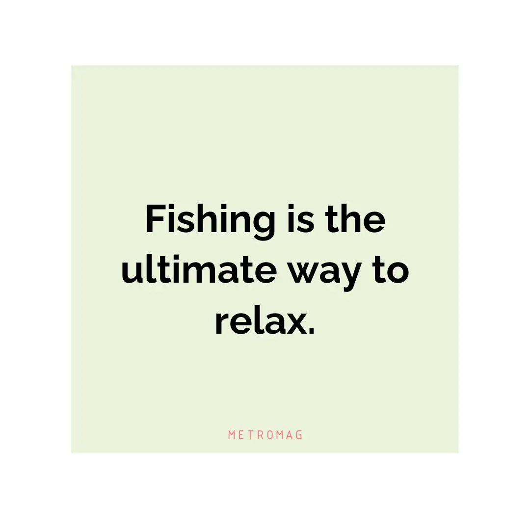 Fishing is the ultimate way to relax.