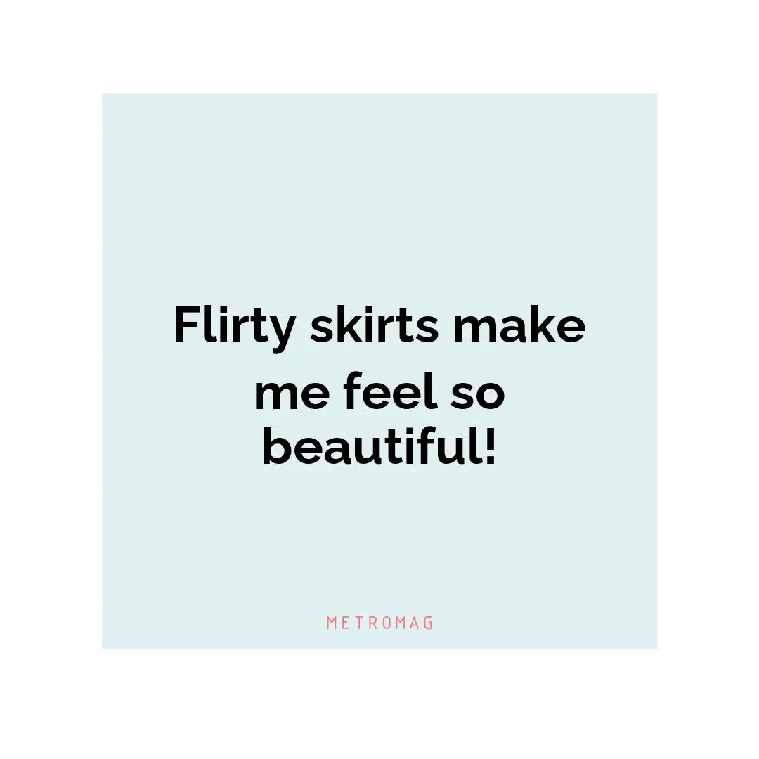 Flirty skirts make me feel so beautiful!