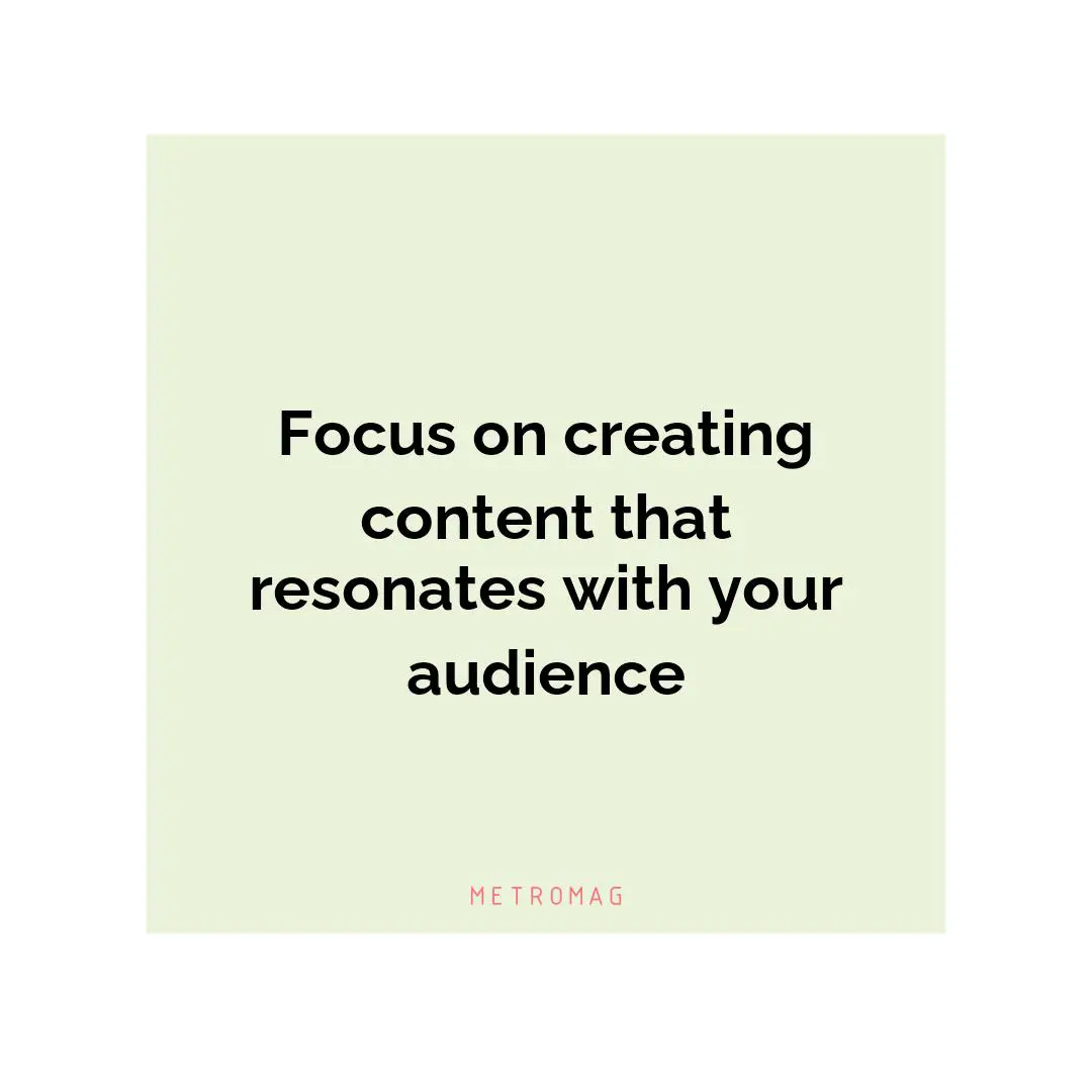 Focus on creating content that resonates with your audience