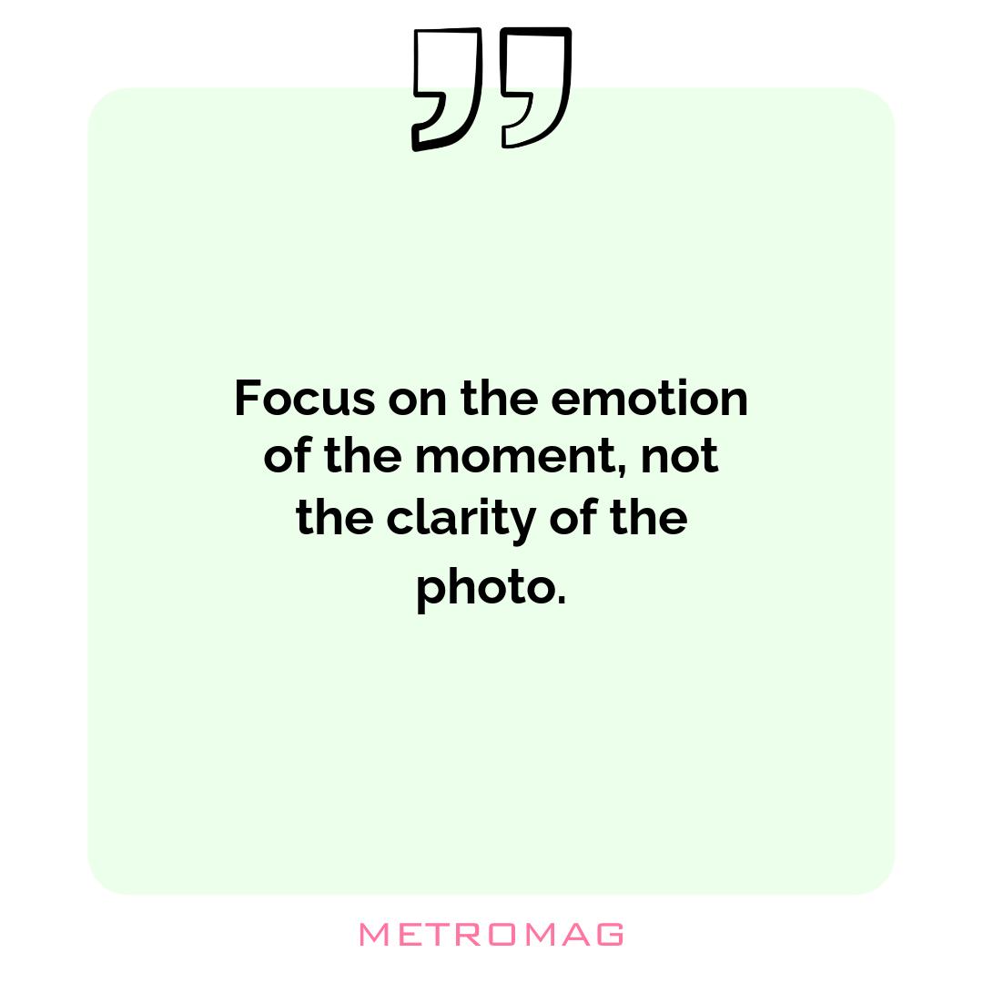 Focus on the emotion of the moment, not the clarity of the photo.