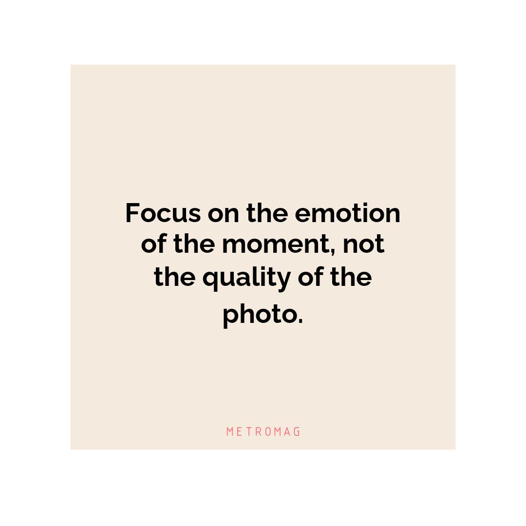 Focus on the emotion of the moment, not the quality of the photo.