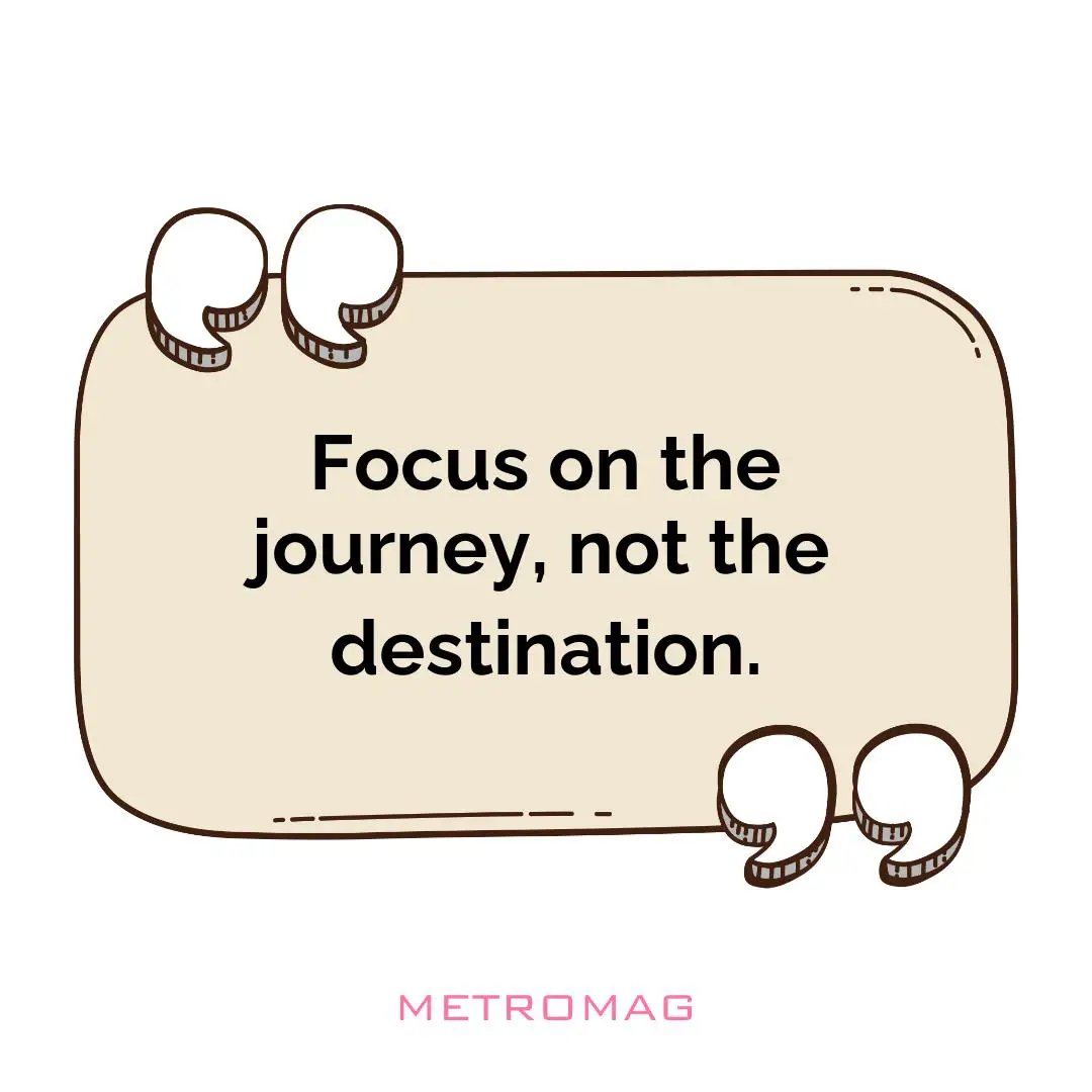 Focus on the journey, not the destination.