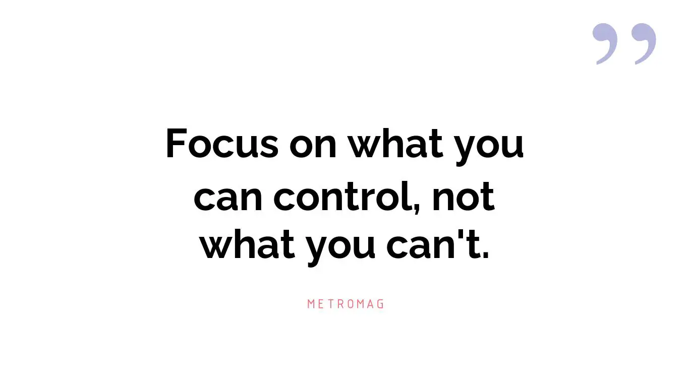 Focus on what you can control, not what you can't.