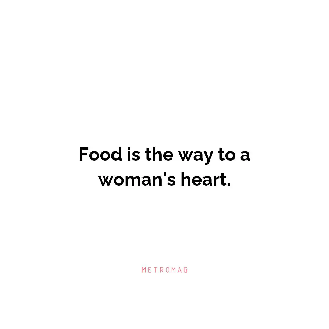 Food is the way to a woman's heart.