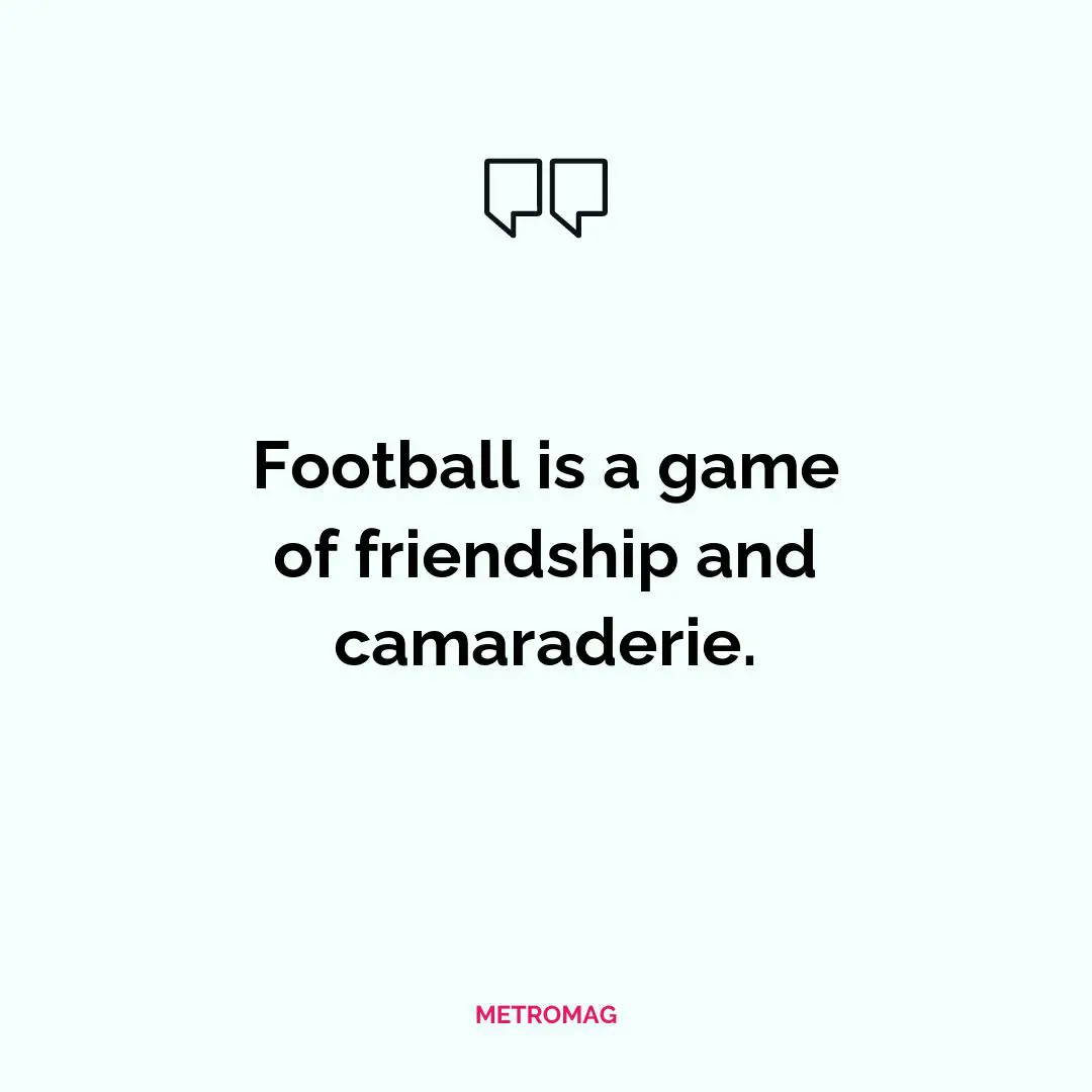 Football is a game of friendship and camaraderie.