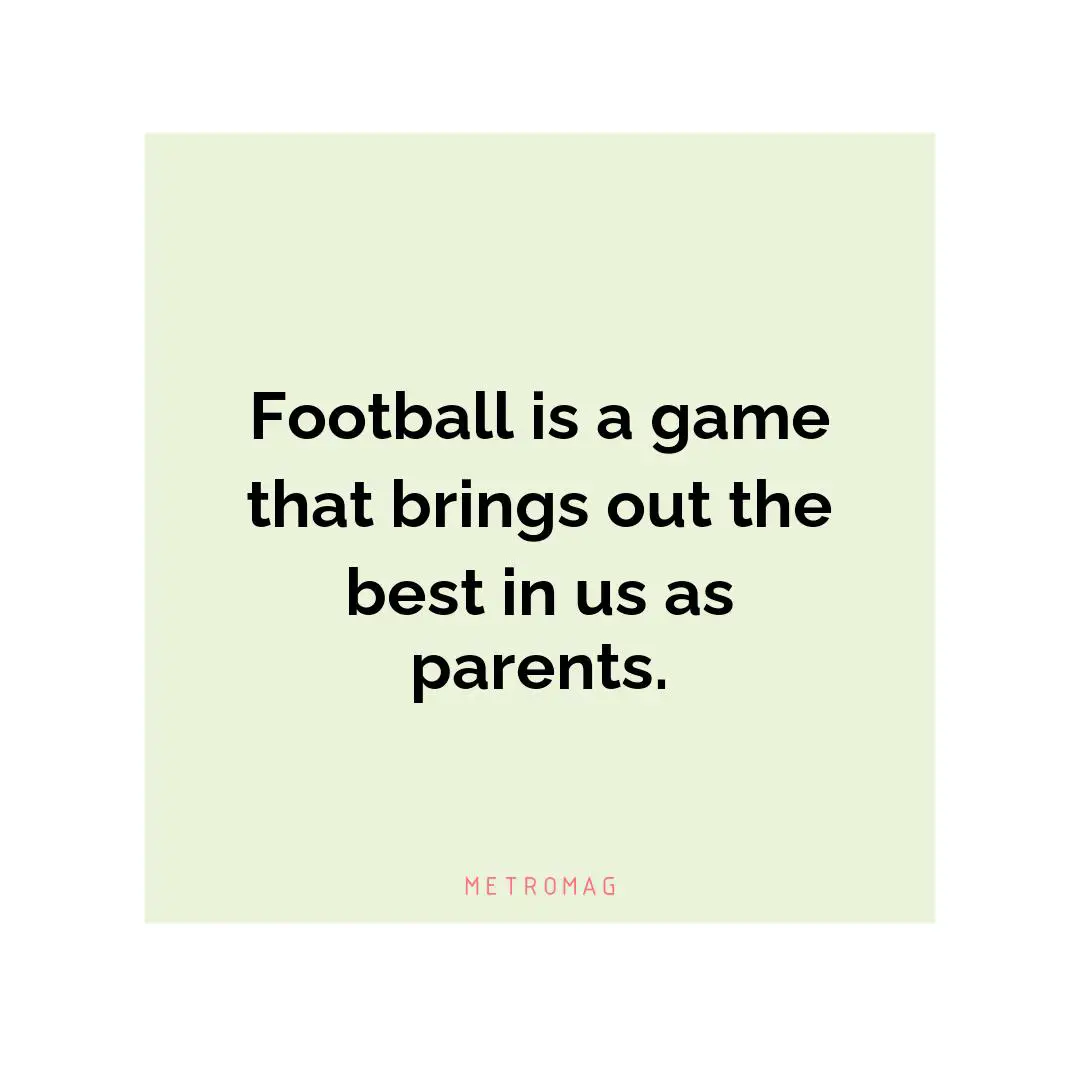 Football is a game that brings out the best in us as parents.