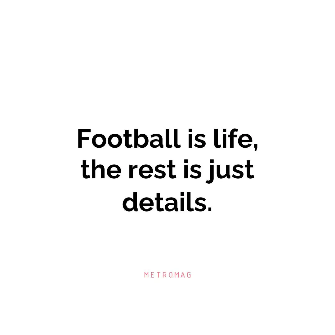 Football is life, the rest is just details.