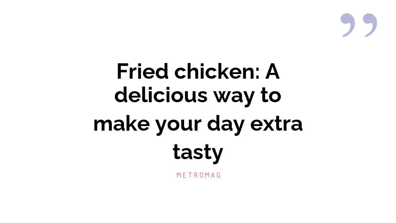 Fried chicken: A delicious way to make your day extra tasty