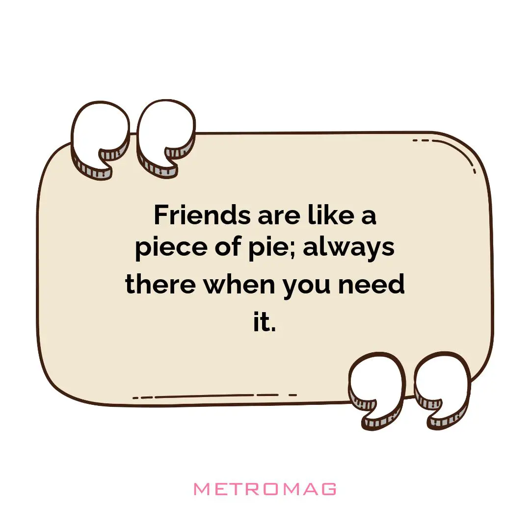 Friends are like a piece of pie; always there when you need it.