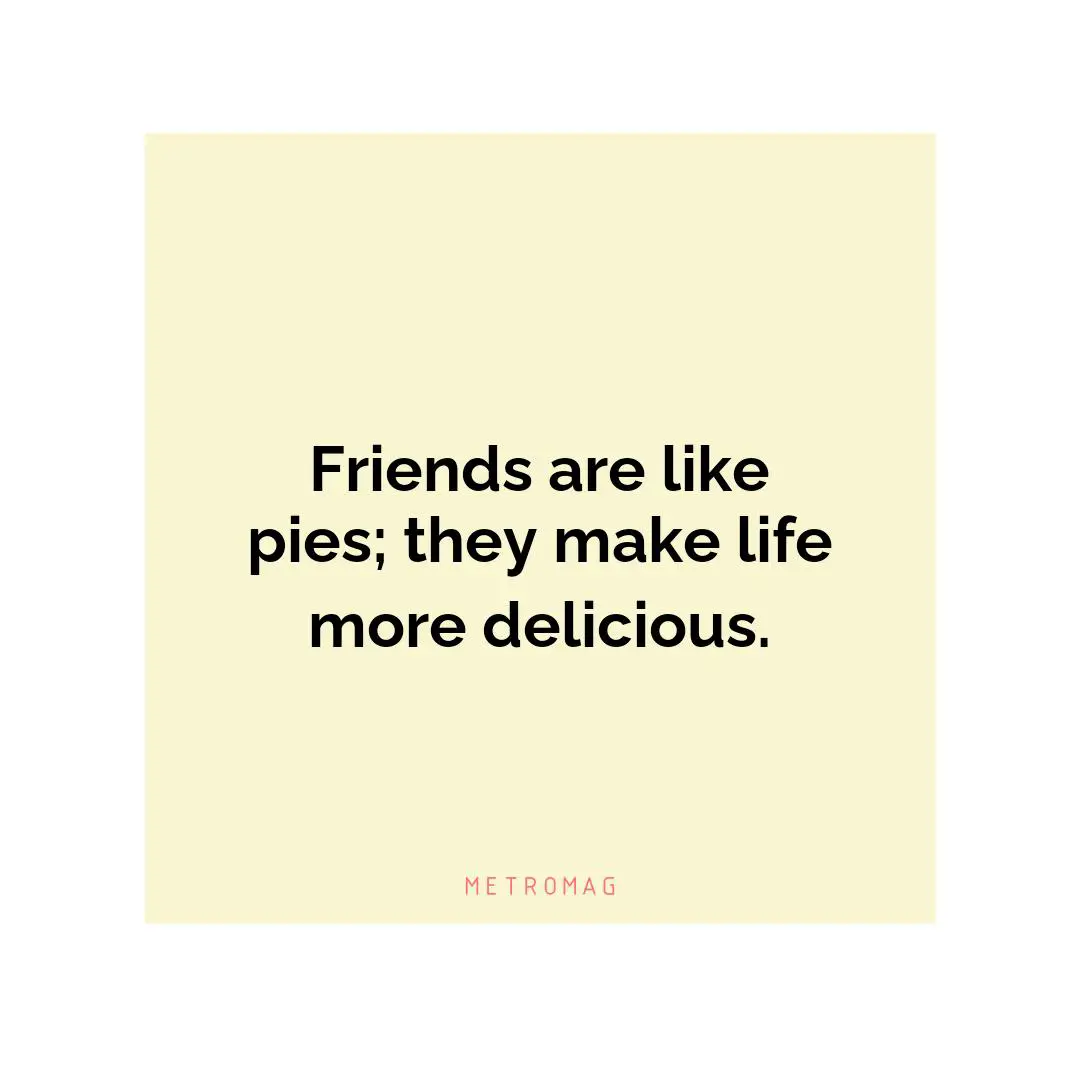 Friends are like pies; they make life more delicious.
