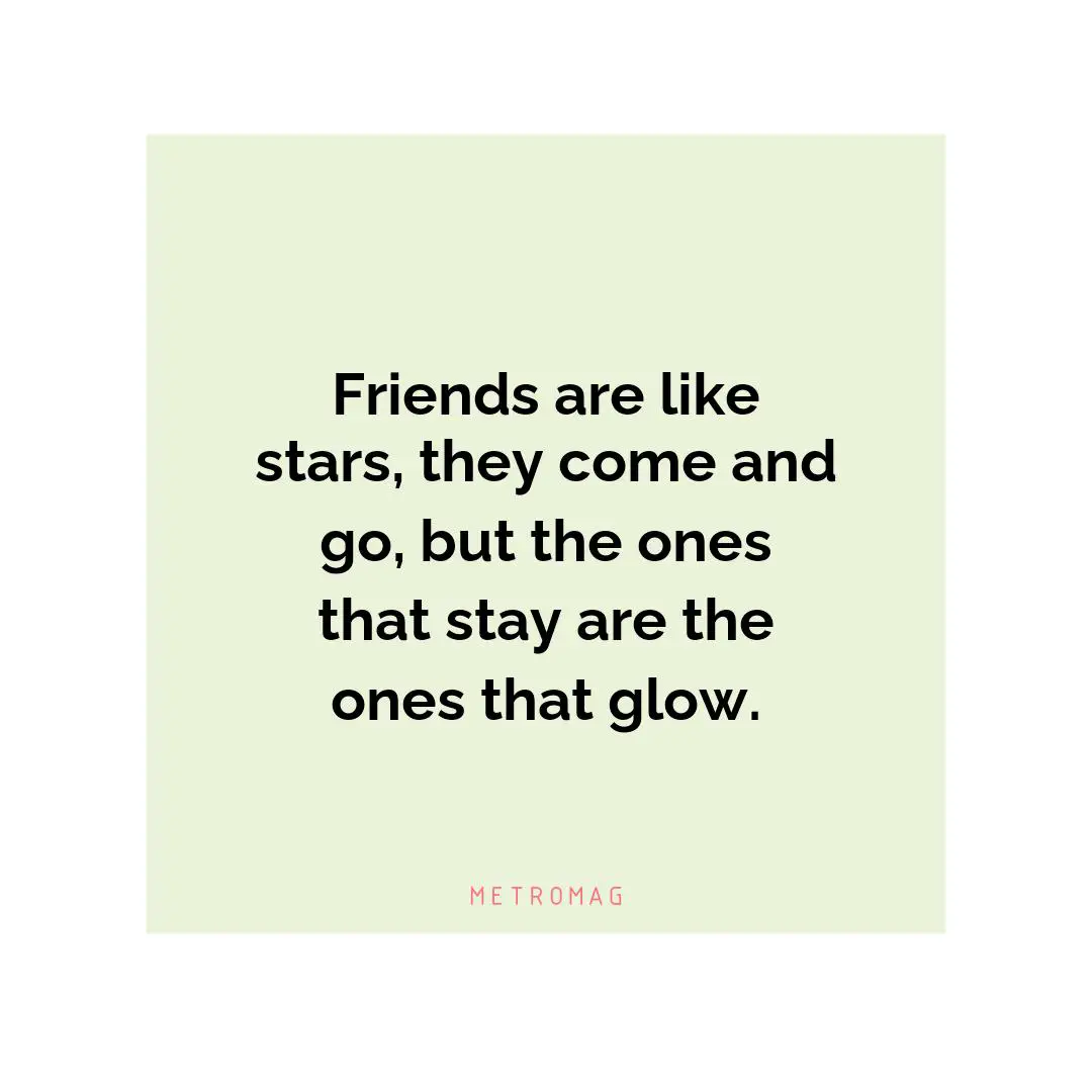 Friends are like stars, they come and go, but the ones that stay are the ones that glow.