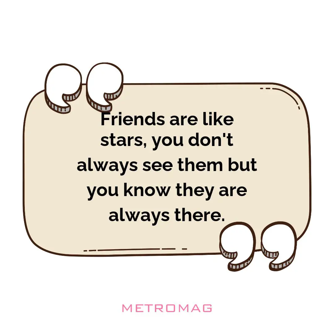 Friends are like stars, you don't always see them but you know they are always there.