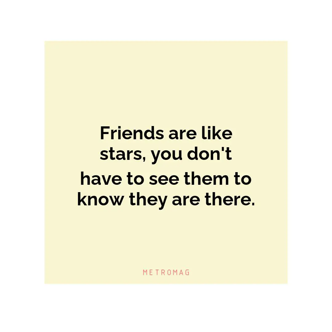 Friends are like stars, you don't have to see them to know they are there.