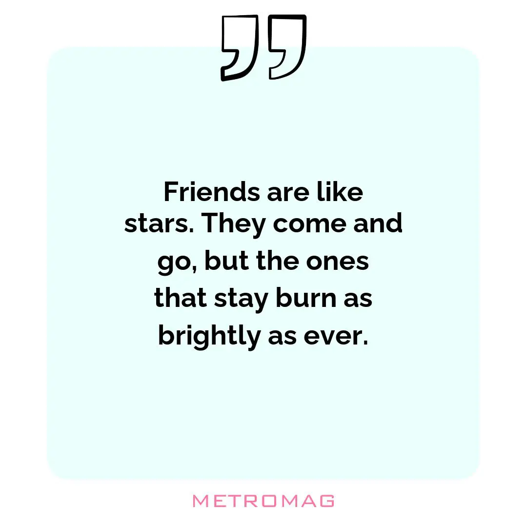 Friends are like stars. They come and go, but the ones that stay burn as brightly as ever.