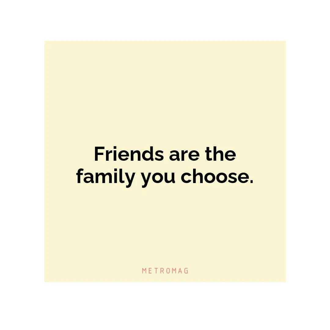 Friends are the family you choose.