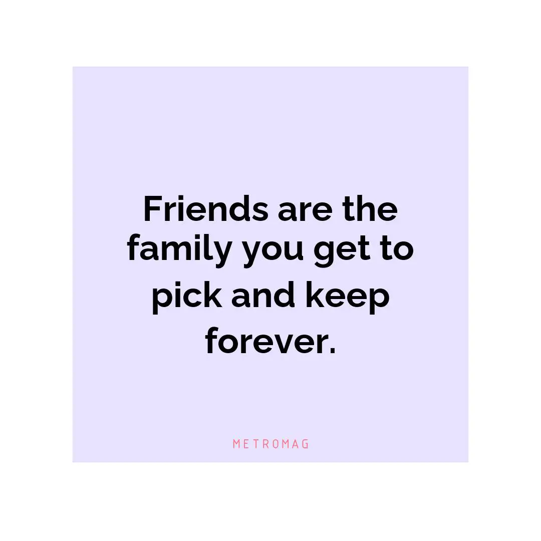Friends are the family you get to pick and keep forever.