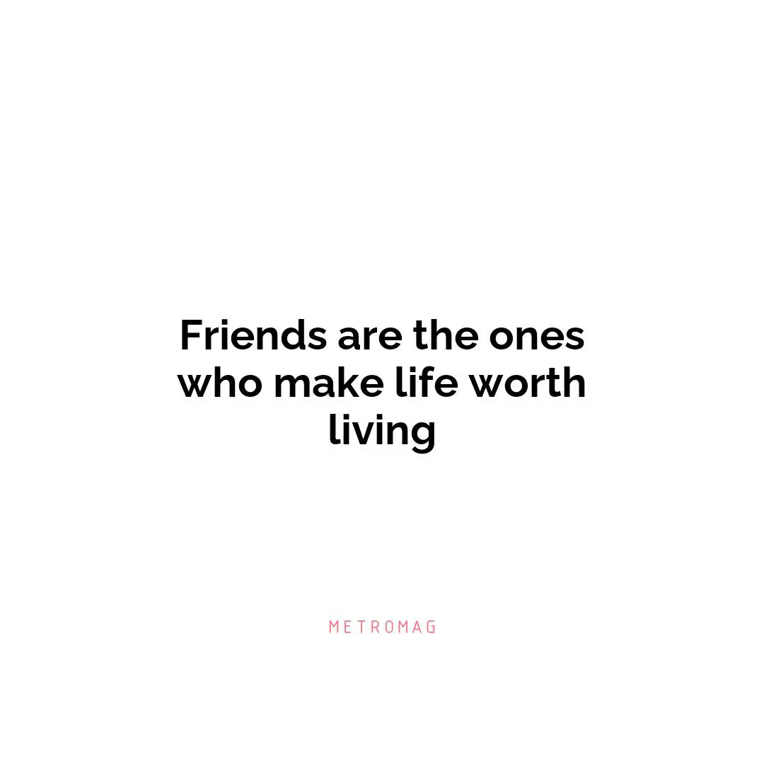 Friends are the ones who make life worth living