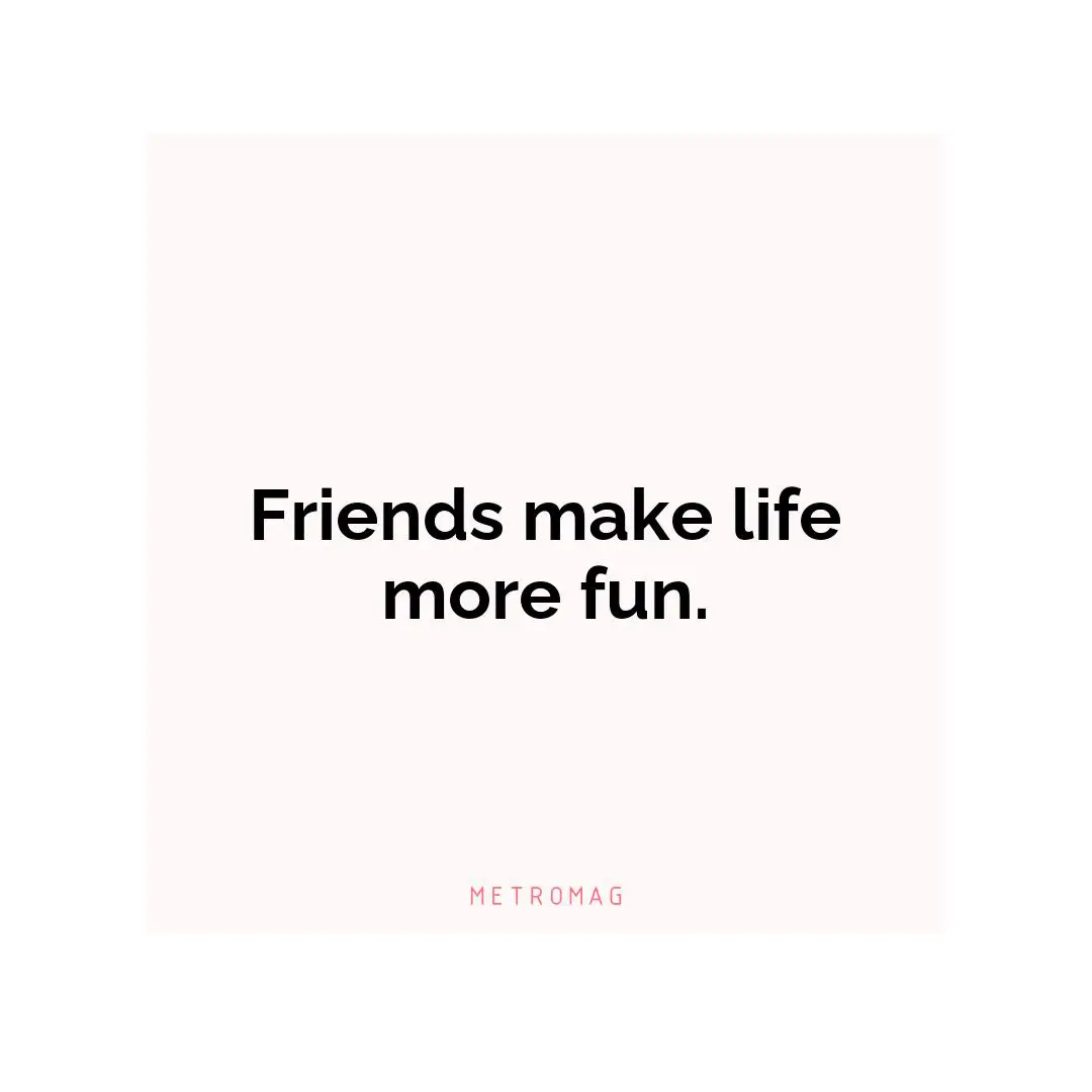 Friends make life more fun.