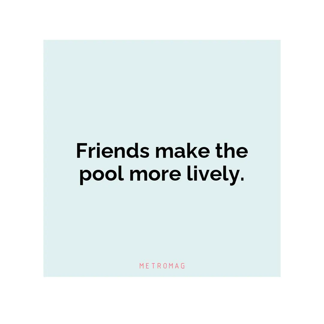 Friends make the pool more lively.