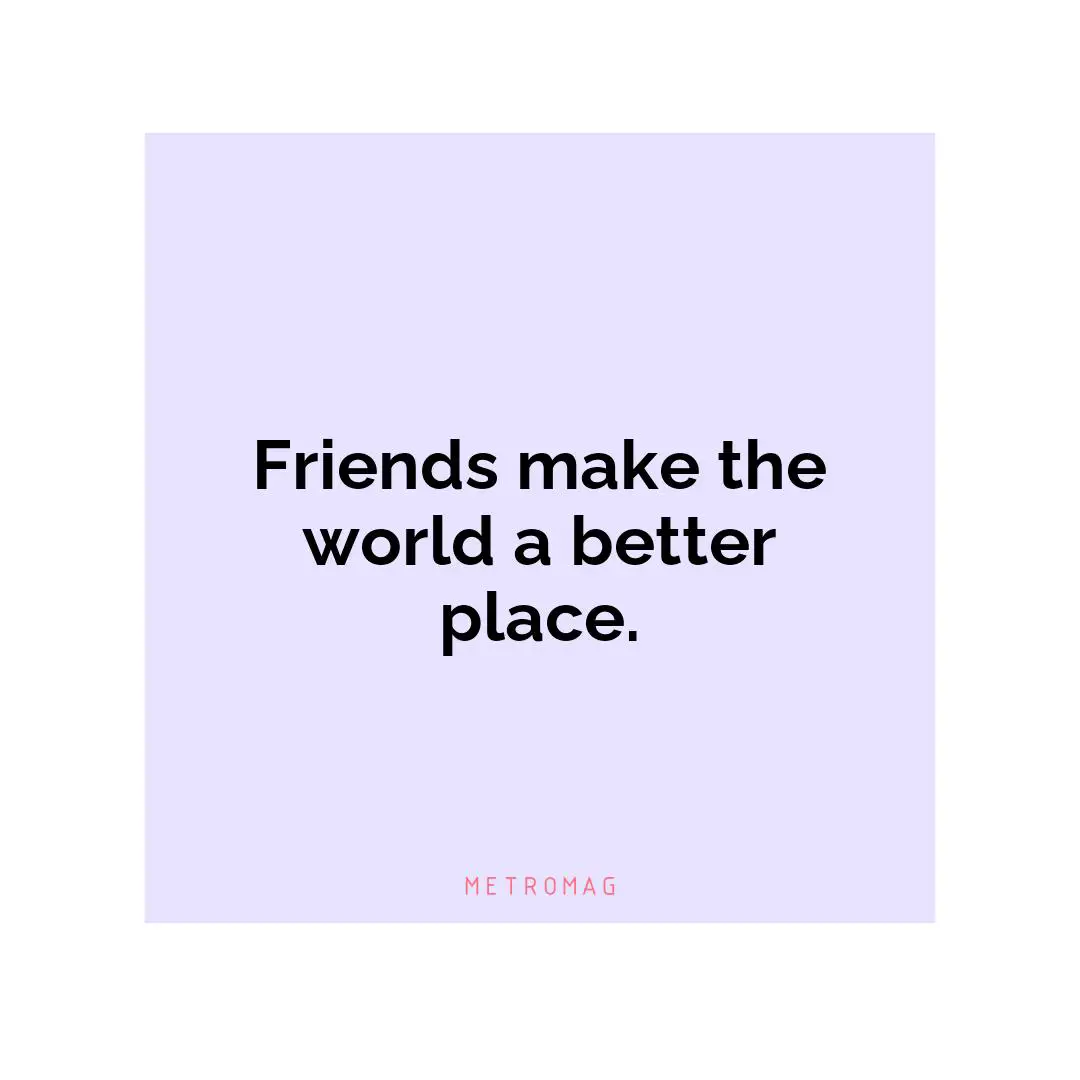 Friends make the world a better place.