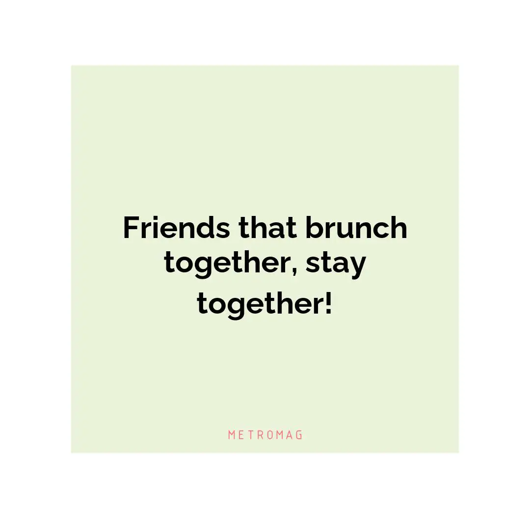 Friends that brunch together, stay together!