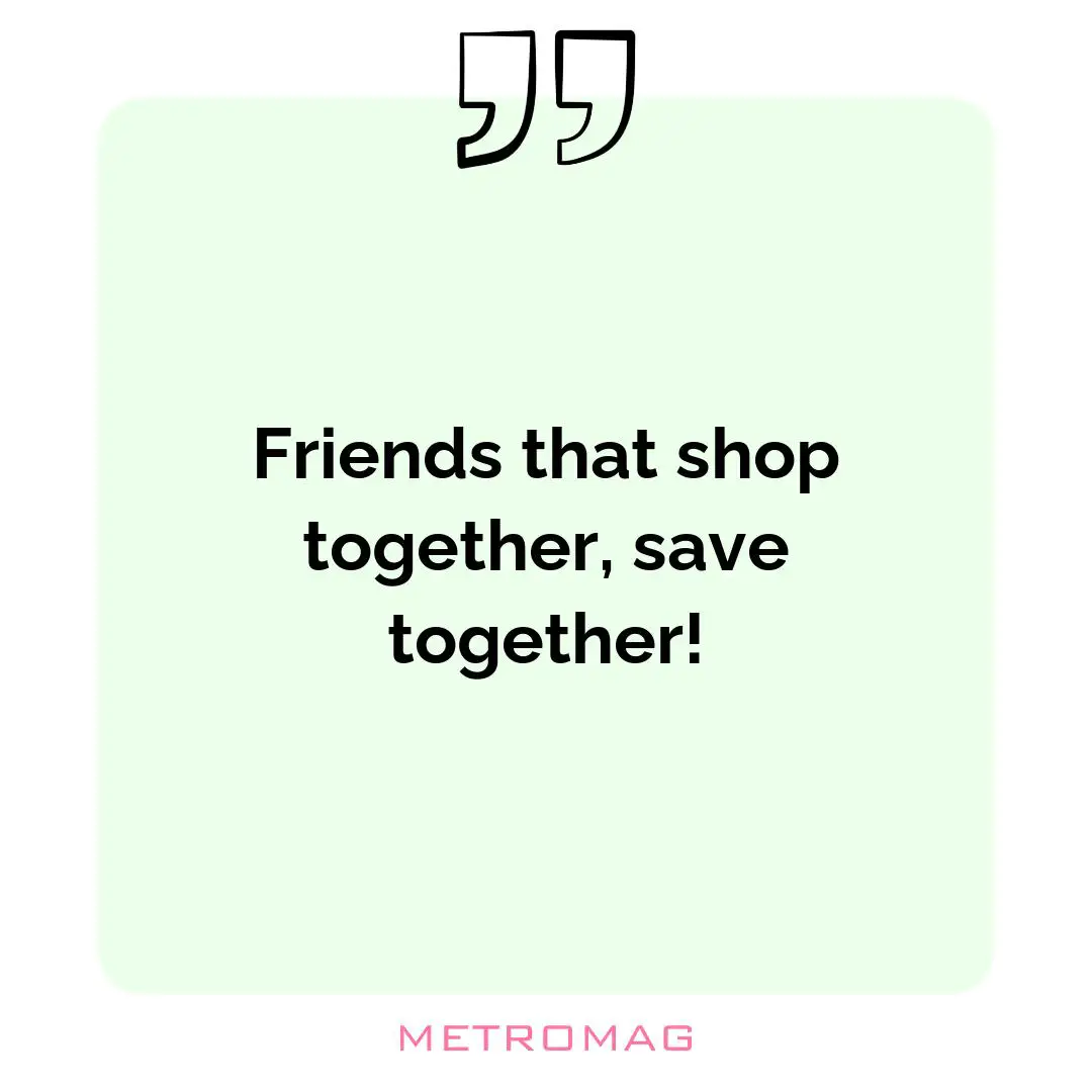 Friends that shop together, save together!