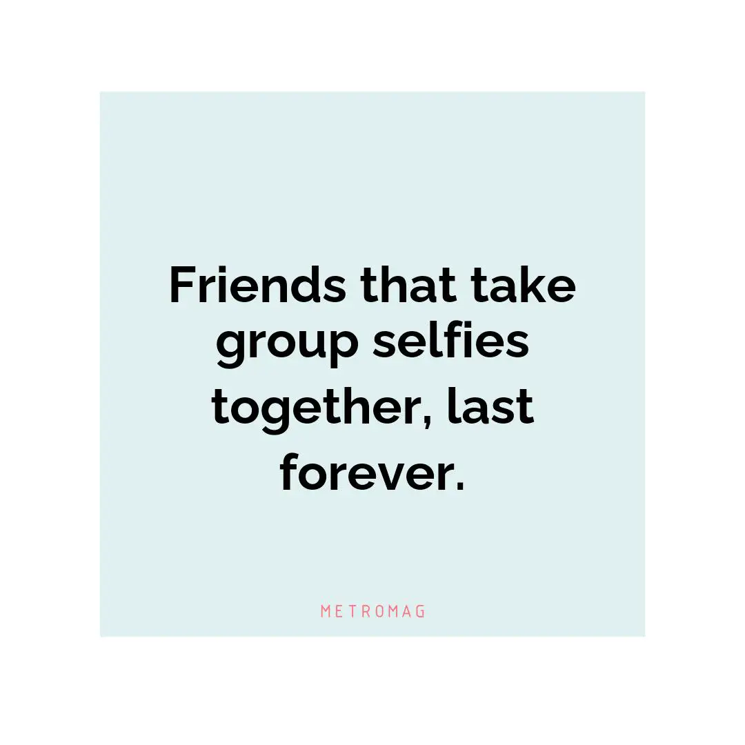 Friends that take group selfies together, last forever.