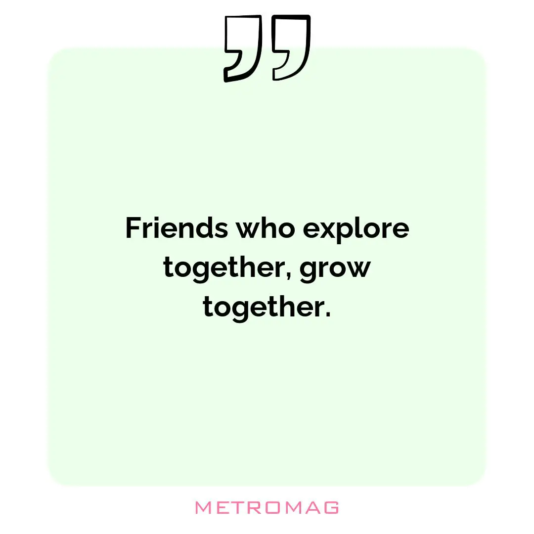 Friends who explore together, grow together.