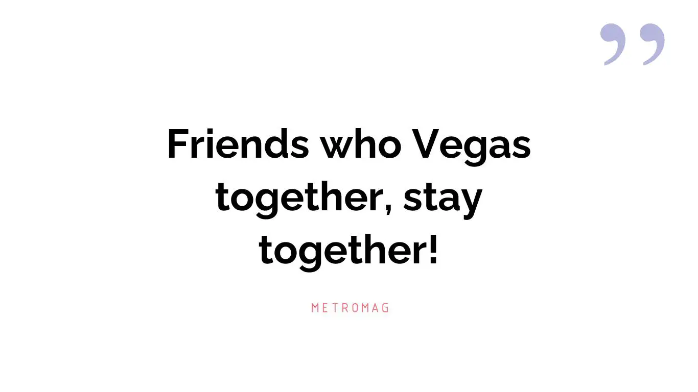 Friends who Vegas together, stay together!