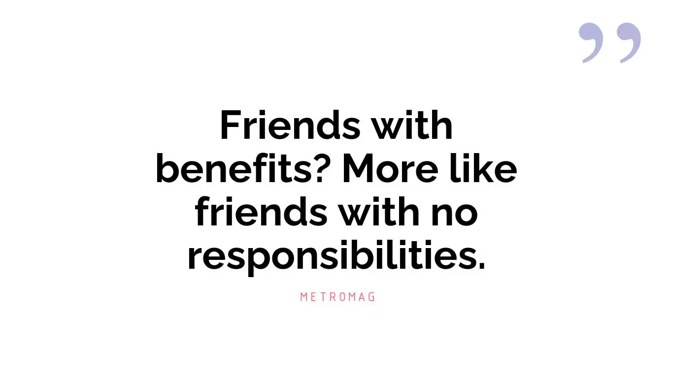 Friends with benefits? More like friends with no responsibilities.