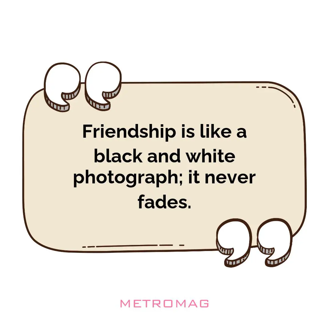 Friendship is like a black and white photograph; it never fades.