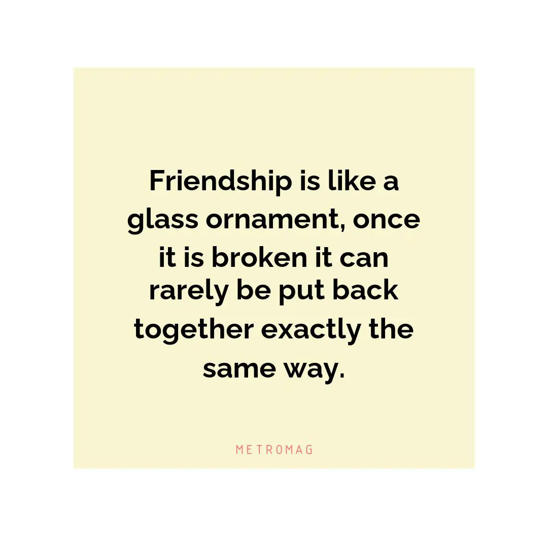 Friendship is like a glass ornament, once it is broken it can rarely be put back together exactly the same way.